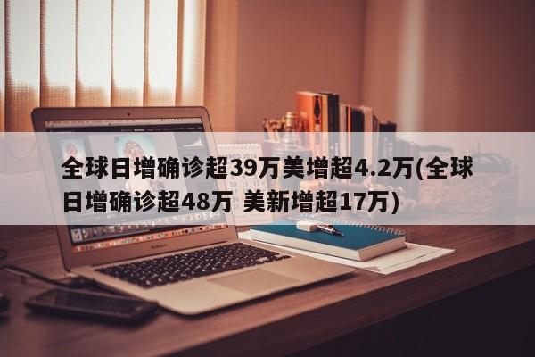 全球日增确诊超39万美增超4.2万(全球日增确诊超48万 美新增超17万)