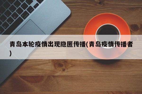 青岛本轮疫情出现隐匿传播(青岛疫情传播者)