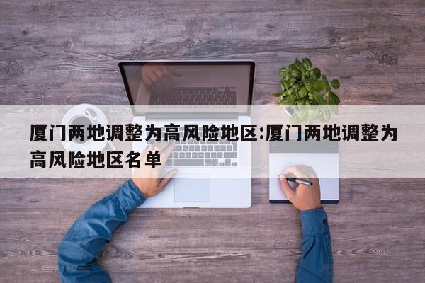 厦门两地调整为高风险地区:厦门两地调整为高风险地区名单