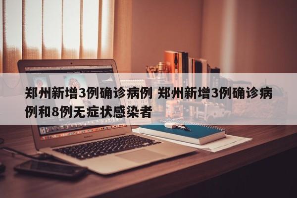 郑州新增3例确诊病例 郑州新增3例确诊病例和8例无症状感染者
