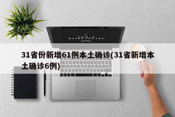 31省份新增61例本土确诊(31省新增本土确诊6例)