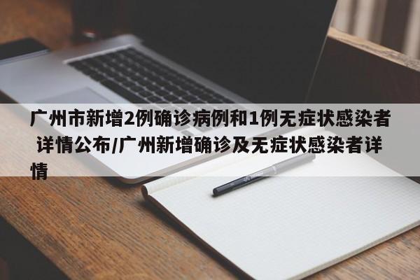 广州市新增2例确诊病例和1例无症状感染者 详情公布/广州新增确诊及无症状感染者详情