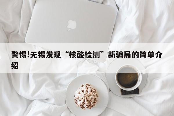 警惕!无锡发现“核酸检测”新骗局的简单介绍