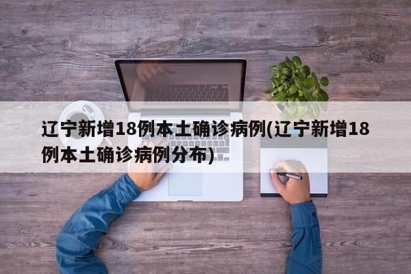 辽宁新增18例本土确诊病例(辽宁新增18例本土确诊病例分布)