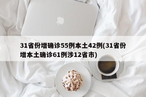 31省份增确诊55例本土42例(31省份增本土确诊61例涉12省市)