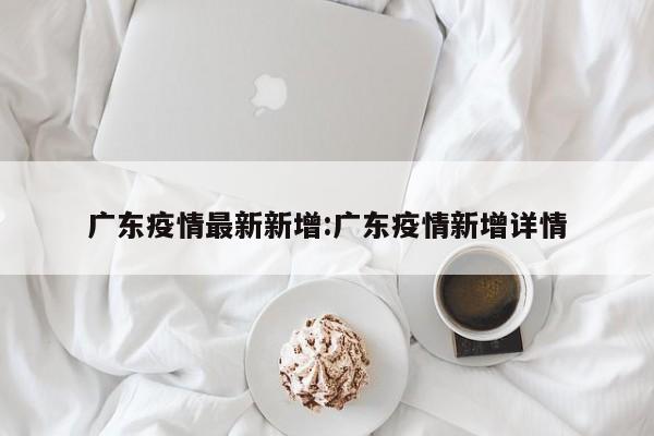 广东疫情最新新增:广东疫情新增详情