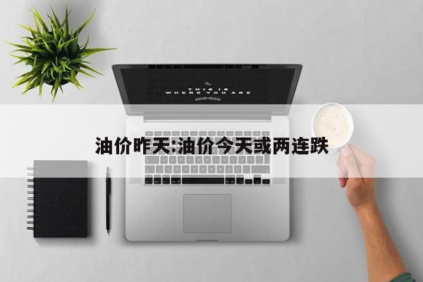 油价昨天:油价今天或两连跌