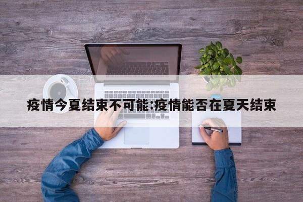 疫情今夏结束不可能:疫情能否在夏天结束