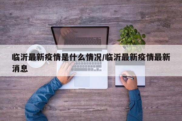 临沂最新疫情是什么情况/临沂最新疫情最新消息