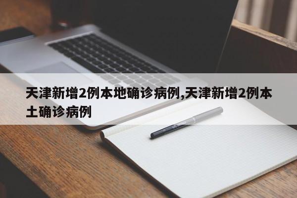 天津新增2例本地确诊病例,天津新增2例本土确诊病例