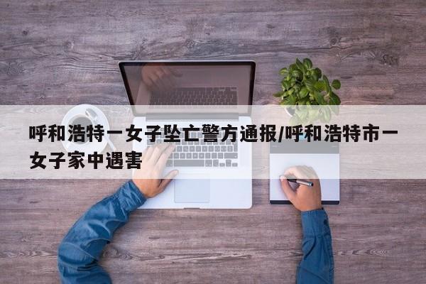 呼和浩特一女子坠亡警方通报/呼和浩特市一女子家中遇害