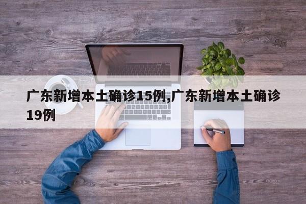 广东新增本土确诊15例,广东新增本土确诊19例