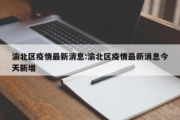 渝北区疫情最新消息:渝北区疫情最新消息今天新增
