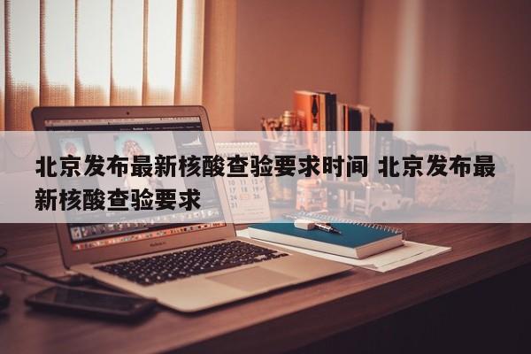 北京发布最新核酸查验要求时间 北京发布最新核酸查验要求