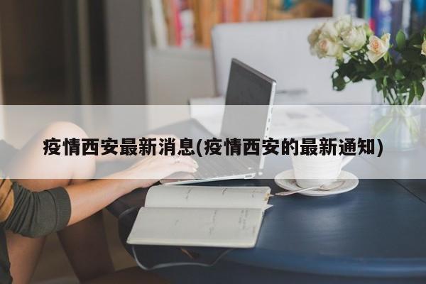 疫情西安最新消息(疫情西安的最新通知)