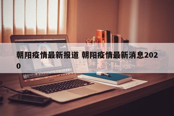 朝阳疫情最新报道 朝阳疫情最新消息2020