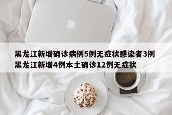 黑龙江新增确诊病例5例无症状感染者3例 黑龙江新增4例本土确诊12例无症状