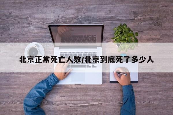 北京正常死亡人数/北京到底死了多少人