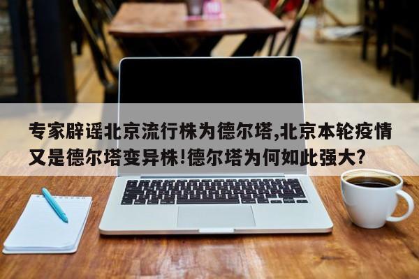 专家辟谣北京流行株为德尔塔,北京本轮疫情又是德尔塔变异株!德尔塔为何如此强大?