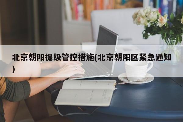 北京朝阳提级管控措施(北京朝阳区紧急通知)