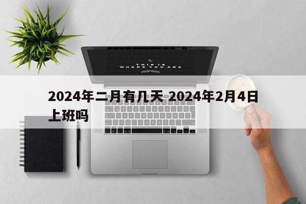 2024年二月有几天 2024年2月4日上班吗