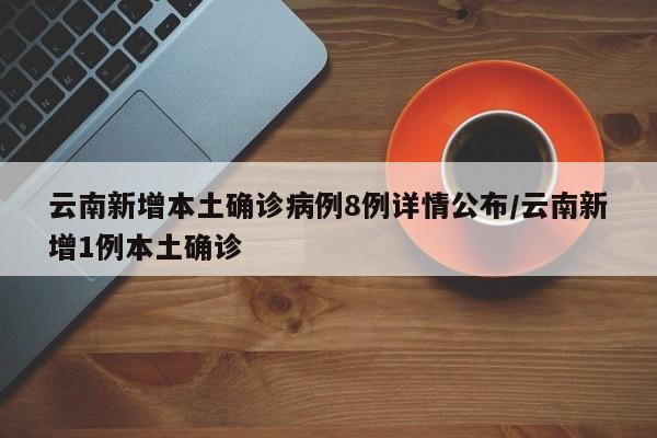 云南新增本土确诊病例8例详情公布/云南新增1例本土确诊