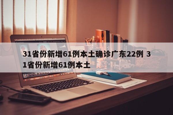 31省份新增61例本土确诊广东22例 31省份新增61例本土