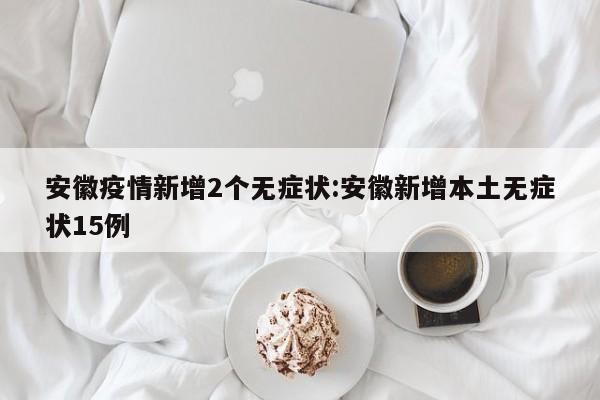 安徽疫情新增2个无症状:安徽新增本土无症状15例