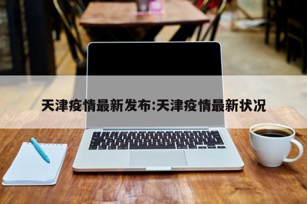 天津疫情最新发布:天津疫情最新状况