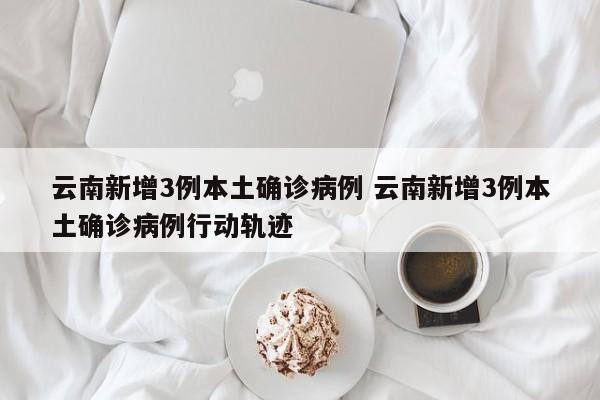 云南新增3例本土确诊病例 云南新增3例本土确诊病例行动轨迹