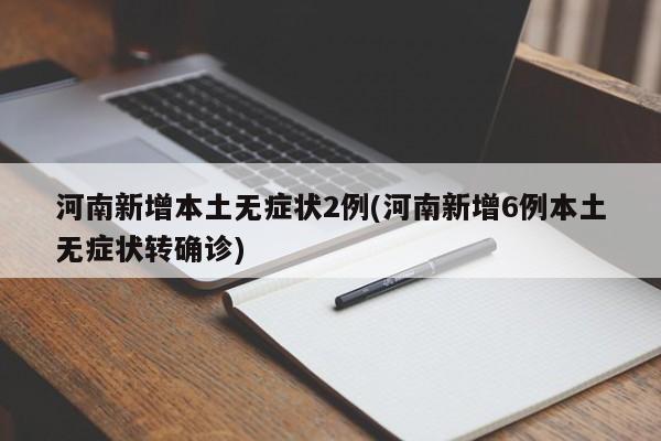 河南新增本土无症状2例(河南新增6例本土无症状转确诊)