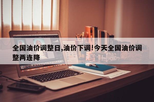 全国油价调整日,油价下调!今天全国油价调整两连降