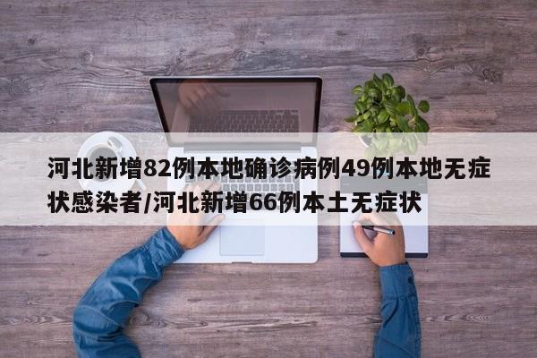 河北新增82例本地确诊病例49例本地无症状感染者/河北新增66例本土无症状