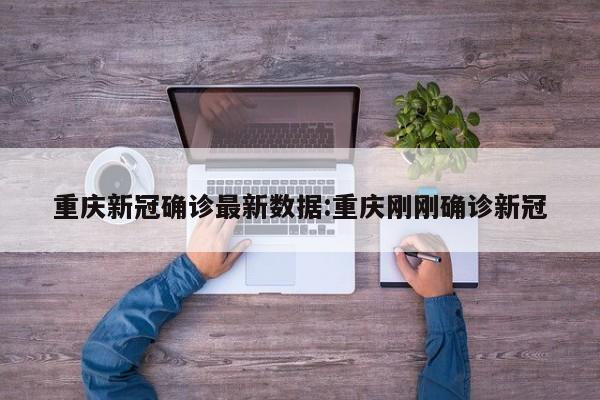 重庆新冠确诊最新数据:重庆刚刚确诊新冠