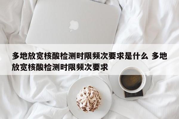 多地放宽核酸检测时限频次要求是什么 多地放宽核酸检测时限频次要求