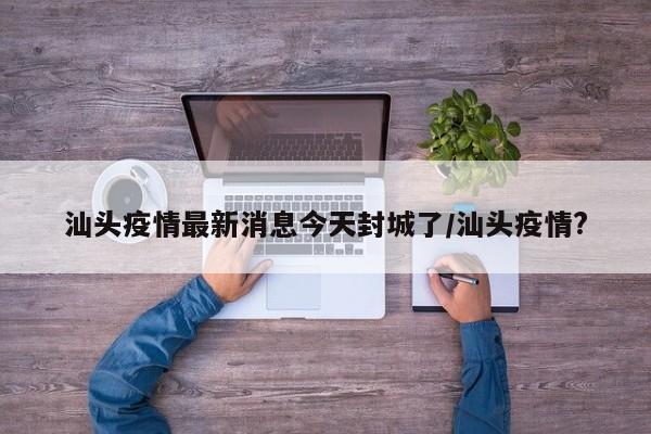 汕头疫情最新消息今天封城了/汕头疫情?