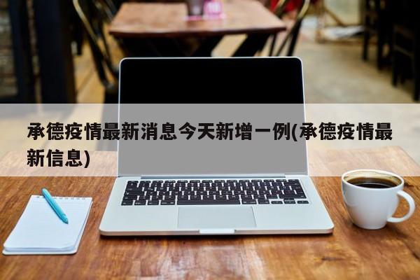 承德疫情最新消息今天新增一例(承德疫情最新信息)