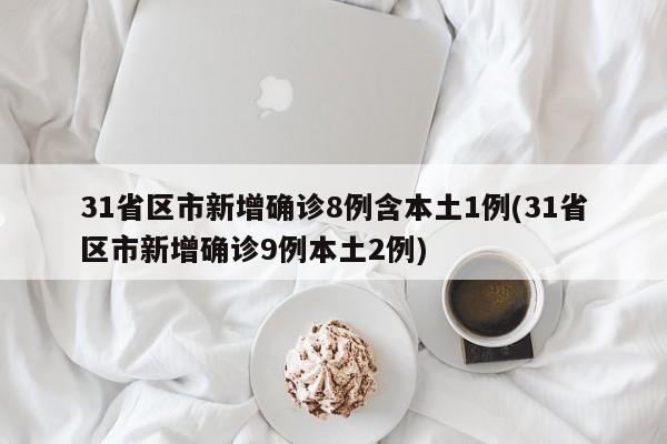 31省区市新增确诊8例含本土1例(31省区市新增确诊9例本土2例)