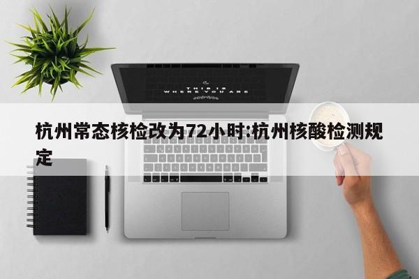 杭州常态核检改为72小时:杭州核酸检测规定