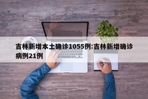吉林新增本土确诊1055例:吉林新增确诊病例21例