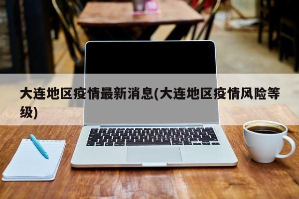 大连地区疫情最新消息(大连地区疫情风险等级)