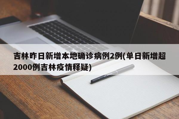 吉林昨日新增本地确诊病例2例(单日新增超2000例吉林疫情释疑)