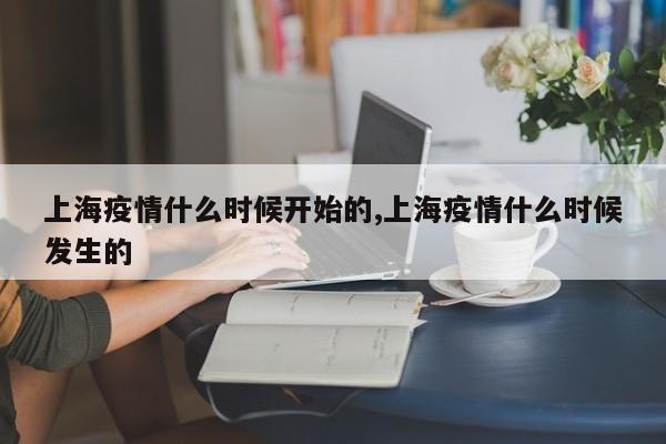 上海疫情什么时候开始的,上海疫情什么时候发生的
