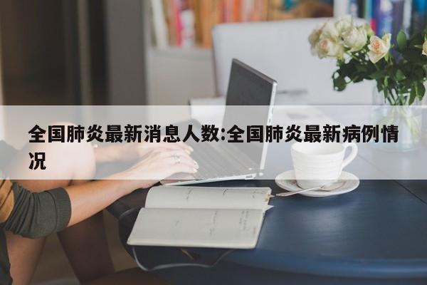 全国肺炎最新消息人数:全国肺炎最新病例情况