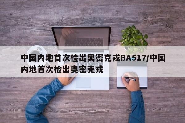 中国内地首次检出奥密克戎BA517/中国内地首次检出奥密克戎