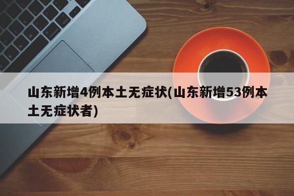 山东新增4例本土无症状(山东新增53例本土无症状者)
