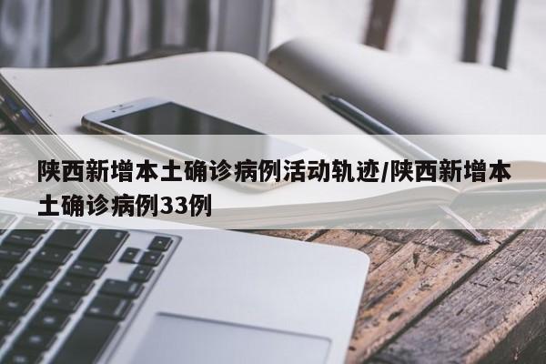 陕西新增本土确诊病例活动轨迹/陕西新增本土确诊病例33例