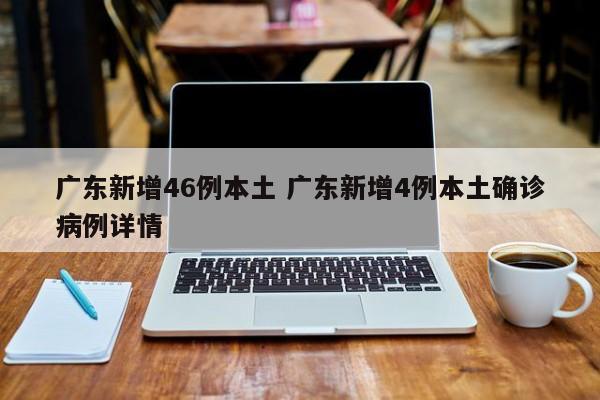 广东新增46例本土 广东新增4例本土确诊病例详情