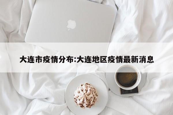 大连市疫情分布:大连地区疫情最新消息