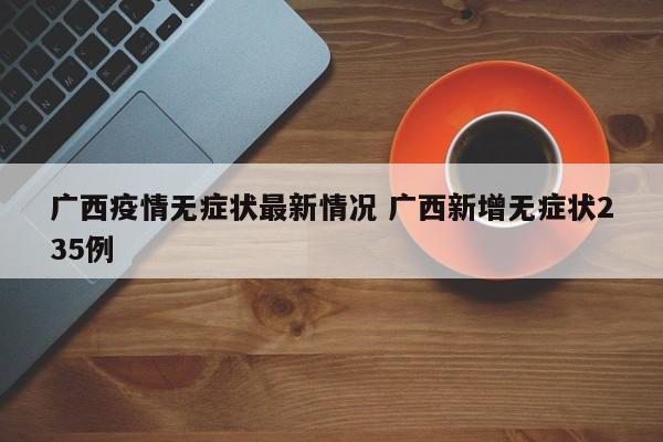 广西疫情无症状最新情况 广西新增无症状235例